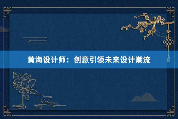 黄海设计师：创意引领未来设计潮流